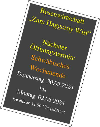 Besenwirtschaft
„Zum Haggeroy Wirt“
Hoffest im August
Samstag 26.08.
Sonntag 27. 08.
Unter Menüpunkt
„Veranstaltungen“
finden Sie weitere
Details.
